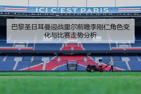 巴黎圣日耳曼迎战里尔前瞻李刚仁角色变化与比赛走势分析