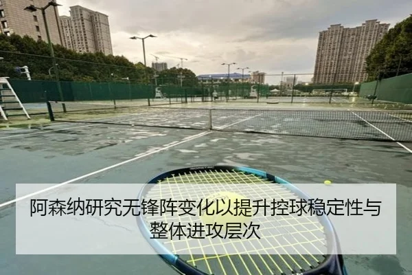 阿森纳研究无锋阵变化以提升控球稳定性与整体进攻层次