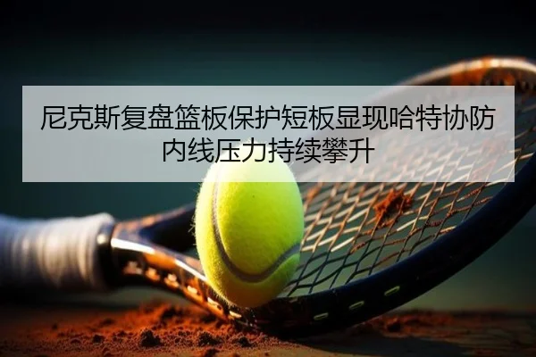 尼克斯复盘篮板保护短板显现哈特协防内线压力持续攀升