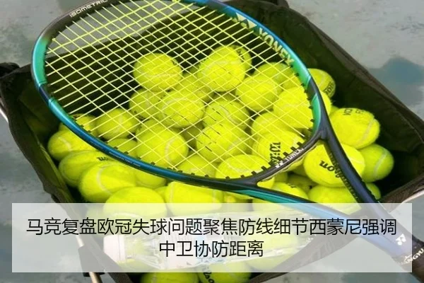 马竞复盘欧冠失球问题聚焦防线细节西蒙尼强调中卫协防距离