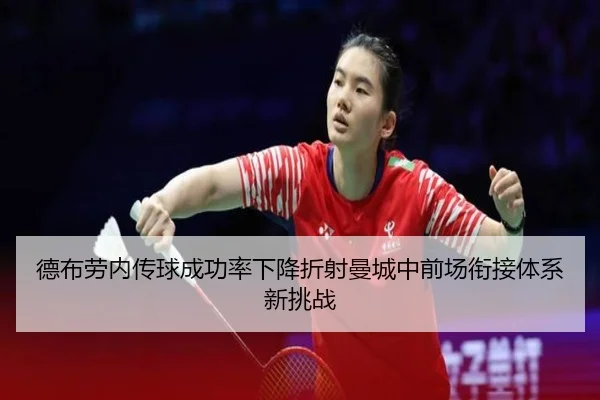 德布劳内传球成功率下降折射曼城中前场衔接体系新挑战