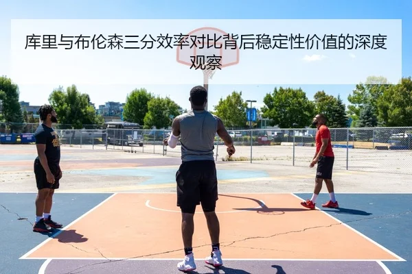 库里与布伦森三分效率对比背后稳定性价值的深度观察